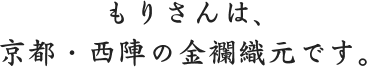 もりさんは、京都・西陣の金襴織元です。